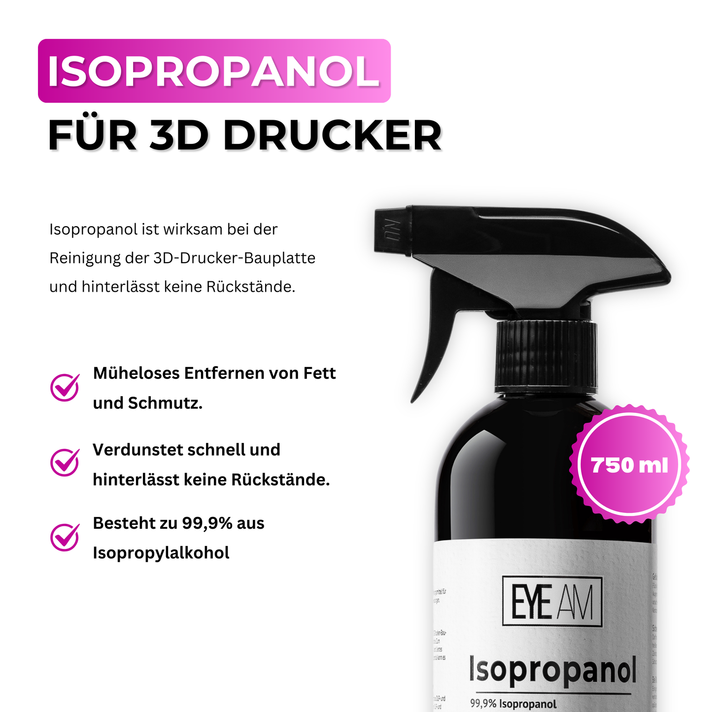 EyeAm Isopropanol 99,9% für 3D-Druck – Hochreiner Reinigungsalkohol in praktischer 750ml Sprühflasche für professionelle Reinigung.